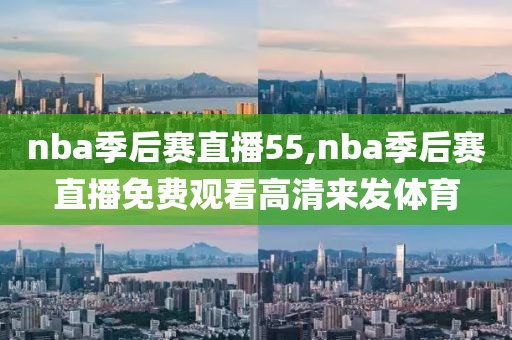 nba季后赛直播55,nba季后赛直播免费观看高清来发体育