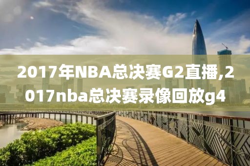 2017年NBA总决赛G2直播,2017nba总决赛录像回放g4