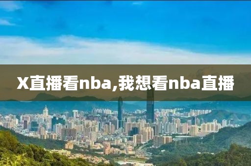 X直播看nba,我想看nba直播