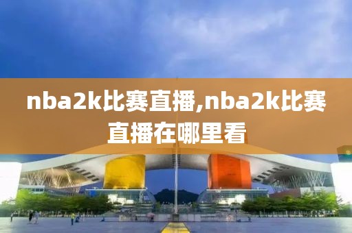 nba2k比赛直播,nba2k比赛直播在哪里看