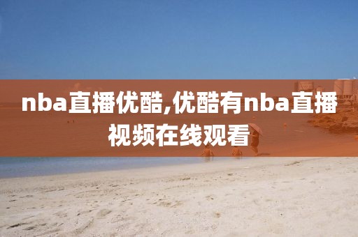 nba直播优酷,优酷有nba直播视频在线观看