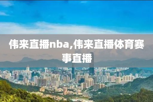 伟来直播nba,伟来直播体育赛事直播