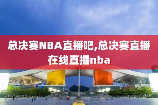 总决赛NBA直播吧,总决赛直播在线直播nba