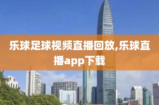 乐球足球视频直播回放,乐球直播app下载