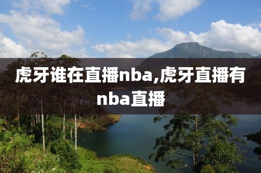 虎牙谁在直播nba,虎牙直播有nba直播