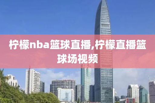 柠檬nba篮球直播,柠檬直播篮球场视频