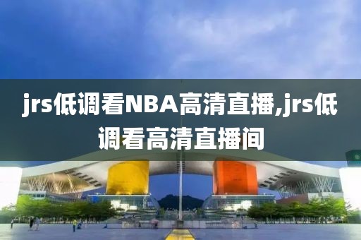 jrs低调看NBA高清直播,jrs低调看高清直播间