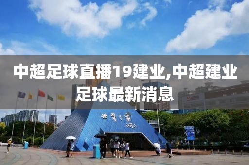 中超足球直播19建业,中超建业足球最新消息