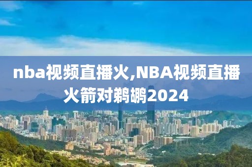 nba视频直播火,NBA视频直播火箭对鹈鹕2024