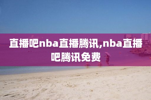 直播吧nba直播腾讯,nba直播吧腾讯免费