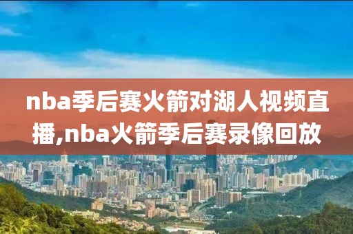 nba季后赛火箭对湖人视频直播,nba火箭季后赛录像回放