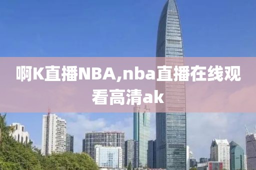 啊K直播NBA,nba直播在线观看高清ak