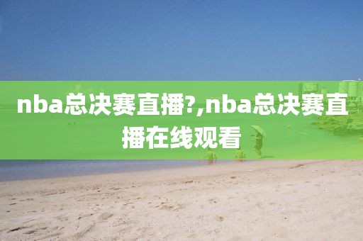 nba总决赛直播?,nba总决赛直播在线观看