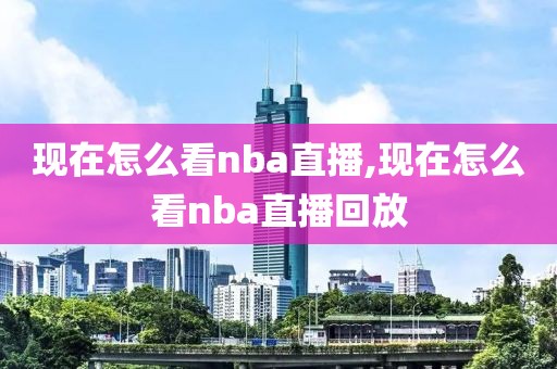 现在怎么看nba直播,现在怎么看nba直播回放