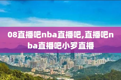 08直播吧nba直播吧,直播吧nba直播吧小罗直播