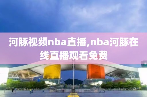 河豚视频nba直播,nba河豚在线直播观看免费