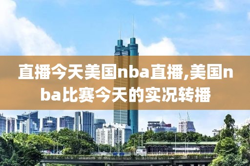 直播今天美国nba直播,美国nba比赛今天的实况转播