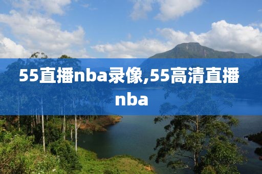 55直播nba录像,55高清直播 nba