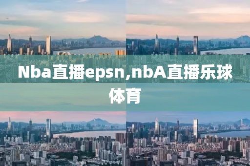 Nba直播epsn,nbA直播乐球体育