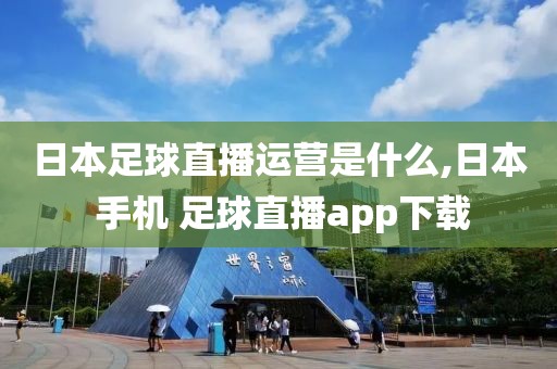 日本足球直播运营是什么,日本 手机 足球直播app下载