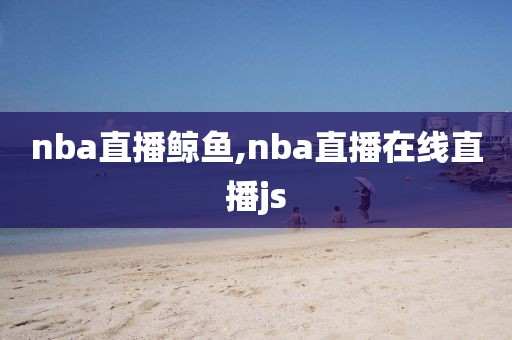 nba直播鲸鱼,nba直播在线直播js