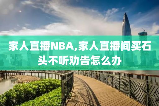 家人直播NBA,家人直播间买石头不听劝告怎么办