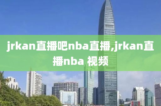 jrkan直播吧nba直播,jrkan直播nba 视频