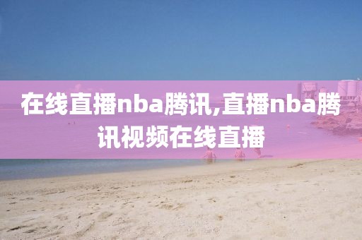 在线直播nba腾讯,直播nba腾讯视频在线直播