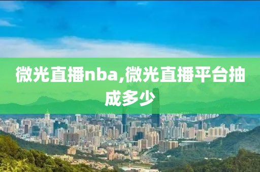 微光直播nba,微光直播平台抽成多少