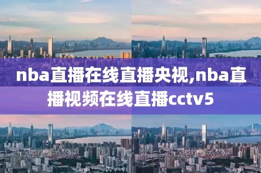 nba直播在线直播央视,nba直播视频在线直播cctv5