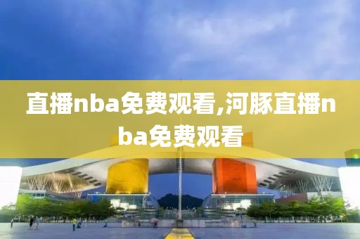 直播nba免费观看,河豚直播nba免费观看