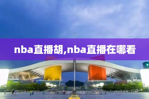 nba直播胡,nba直播在哪看