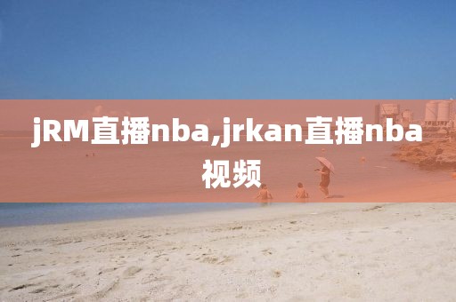 jRM直播nba,jrkan直播nba 视频