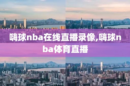 嗨球nba在线直播录像,嗨球nba体育直播