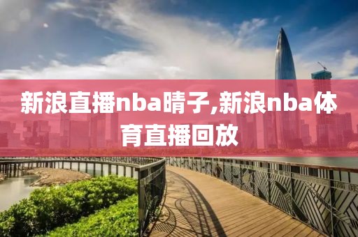 新浪直播nba晴子,新浪nba体育直播回放