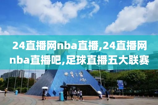 24直播网nba直播,24直播网nba直播吧,足球直播五大联赛