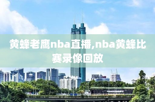 黄蜂老鹰nba直播,nba黄蜂比赛录像回放