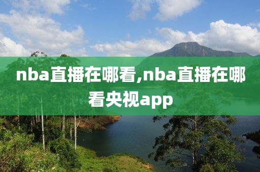 nba直播在哪看,nba直播在哪看央视app