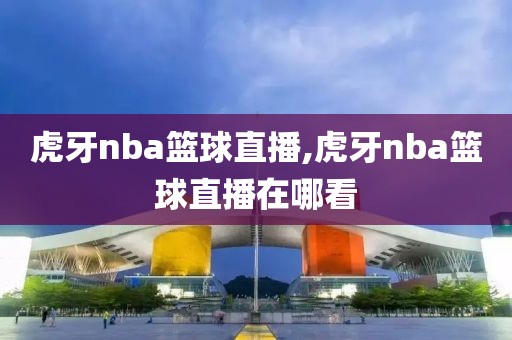 虎牙nba篮球直播,虎牙nba篮球直播在哪看