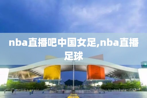 nba直播吧中国女足,nba直播足球